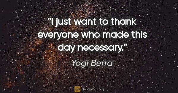 Yogi Berra quote: "I just want to thank everyone who made this day necessary."