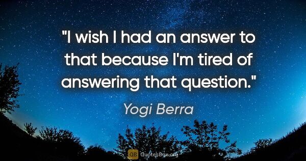 Yogi Berra quote: "I wish I had an answer to that because I'm tired of answering..."