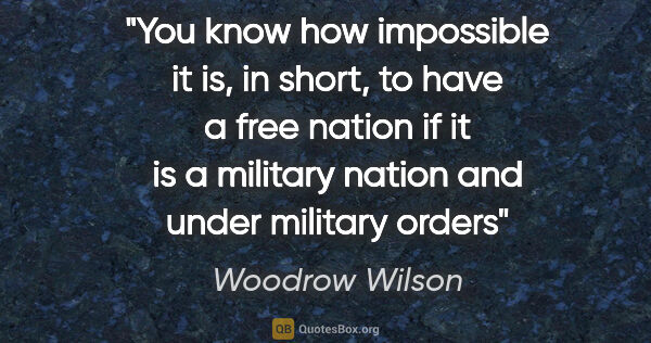 Woodrow Wilson quote: "You know how impossible it is, in short, to have a free nation..."