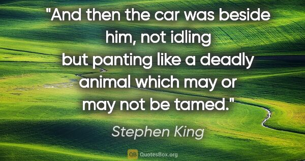 Stephen King quote: "And then the car was beside him, not idling but panting like a..."