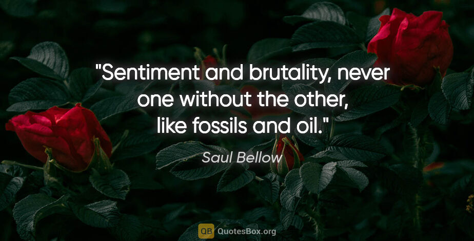 Saul Bellow quote: "Sentiment and brutality, never one without the other, like..."