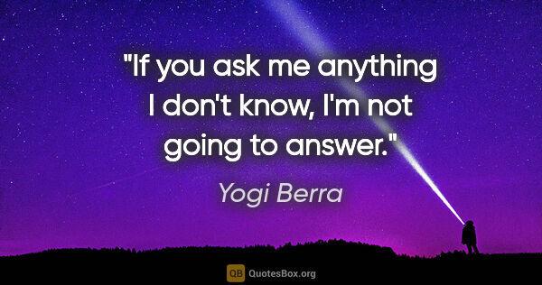 Yogi Berra quote: "If you ask me anything I don't know, I'm not going to answer."