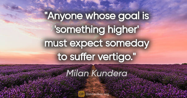 Milan Kundera quote: "Anyone whose goal is 'something higher' must expect someday to..."