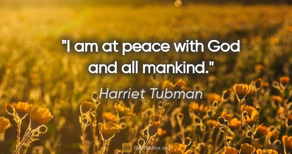 Harriet Tubman quote: "I am at peace with God and all mankind."