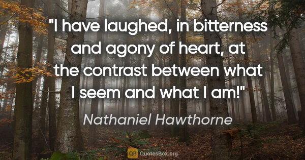 Nathaniel Hawthorne quote: "I have laughed, in bitterness and agony of heart, at the..."