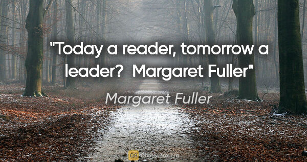 Margaret Fuller quote: "Today a reader, tomorrow a leader?  Margaret Fuller"