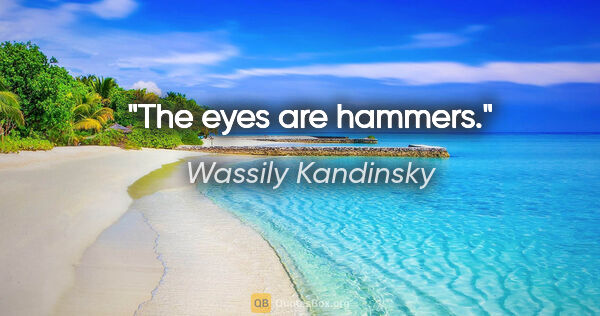 Wassily Kandinsky quote: "The eyes are hammers."
