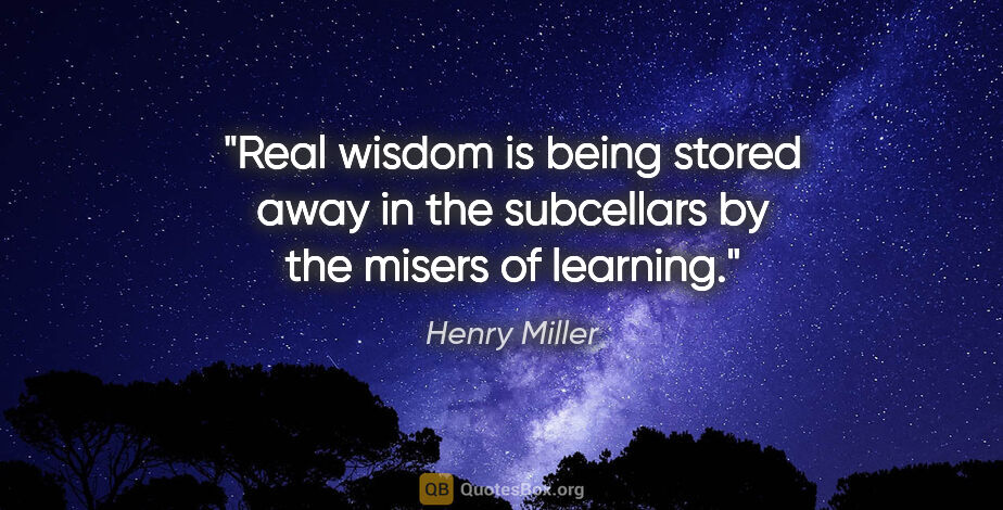 Henry Miller quote: "Real wisdom is being stored away in the subcellars by the..."