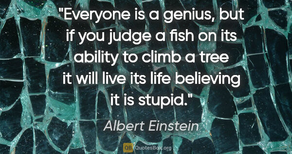 Albert Einstein quote: "Everyone is a genius, but if you judge a fish on its ability..."