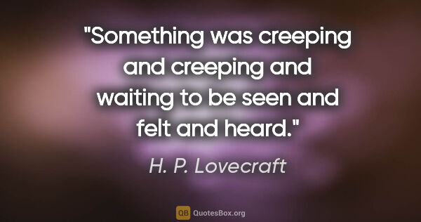 H. P. Lovecraft quote: "Something was creeping and creeping and waiting to be seen and..."