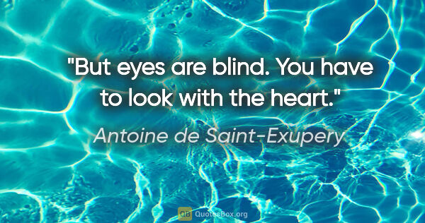 Antoine de Saint-Exupery quote: "But eyes are blind. You have to look with the heart."