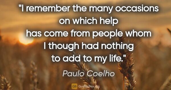 Paulo Coelho quote: "I remember the many occasions on which help has come from..."