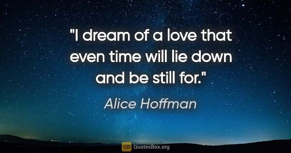 Alice Hoffman quote: "I dream of a love that even time will lie down and be still for."