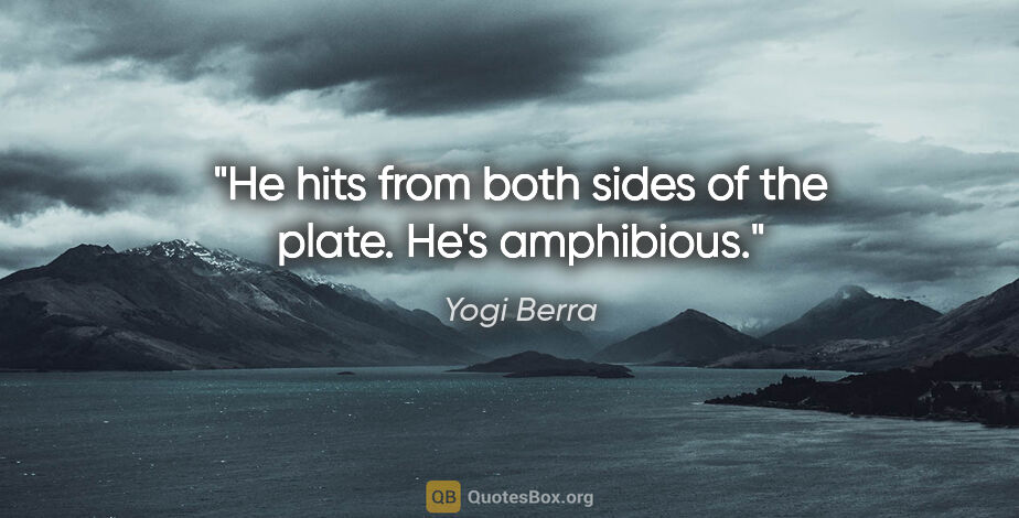 Yogi Berra quote: "He hits from both sides of the plate. He's amphibious."