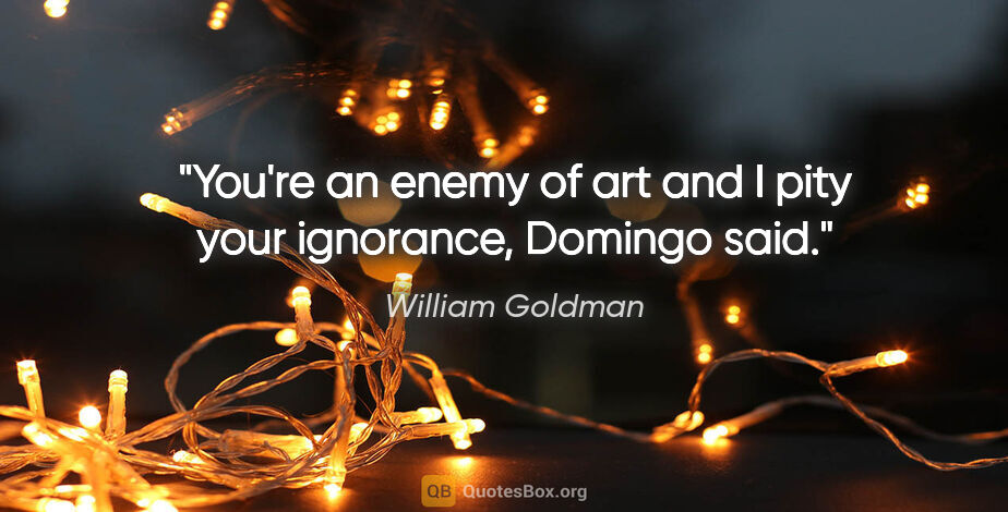 William Goldman quote: "You're an enemy of art and I pity your ignorance," Domingo said."