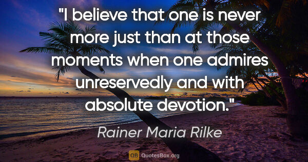 Rainer Maria Rilke quote: "I believe that one is never more just than at those moments..."
