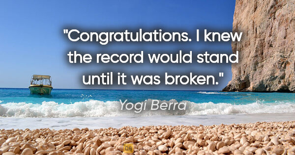 Yogi Berra quote: "Congratulations. I knew the record would stand until it was..."