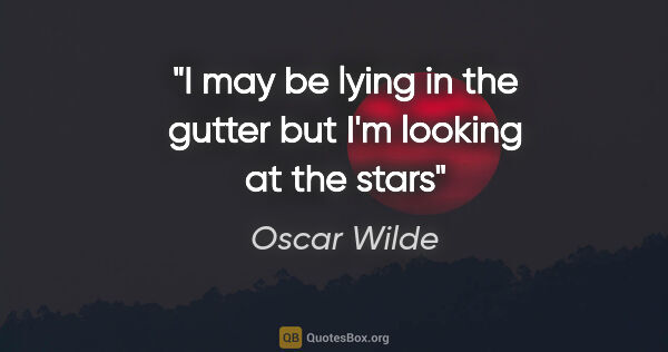 Oscar Wilde quote: "I may be lying in the gutter but I'm looking at the stars"