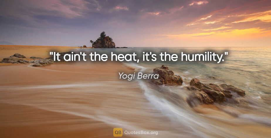 Yogi Berra quote: "It ain't the heat, it's the humility."