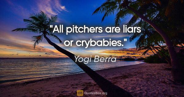 Yogi Berra quote: "All pitchers are liars or crybabies."