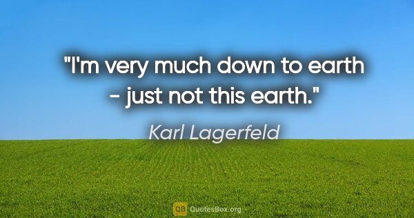 Karl Lagerfeld quote: "I'm very much down to earth - just not this earth."