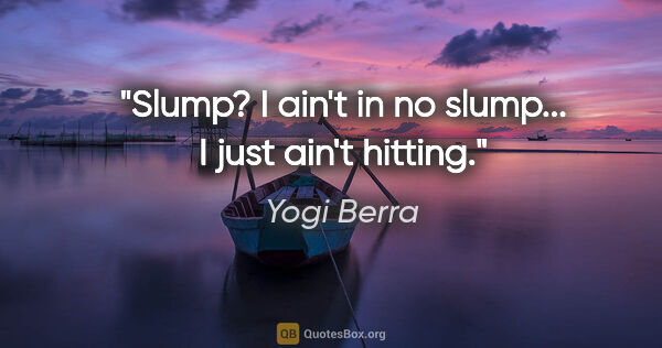 Yogi Berra quote: "Slump? I ain't in no slump... I just ain't hitting."