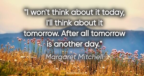 Margaret Mitchell quote: "I won't think about it today, I'll think about it tomorrow...."
