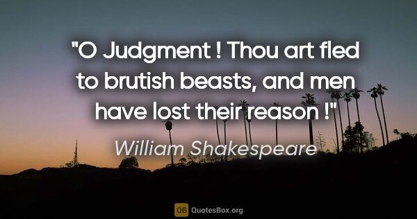William Shakespeare quote: "O Judgment ! Thou art fled to brutish beasts, and men have..."