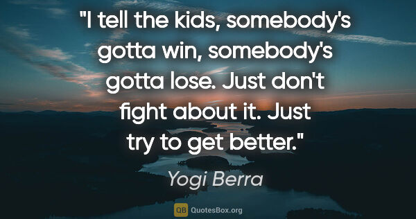 Yogi Berra quote: "I tell the kids, somebody's gotta win, somebody's gotta lose...."
