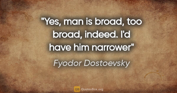 Fyodor Dostoevsky quote: "Yes, man is broad, too broad, indeed. I'd have him narrower"