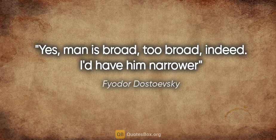 Fyodor Dostoevsky quote: "Yes, man is broad, too broad, indeed. I'd have him narrower"