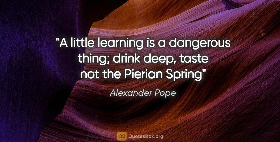 Alexander Pope quote: "A little learning is a dangerous thing; drink deep, taste not..."