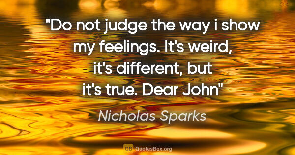 Nicholas Sparks quote: "Do not judge the way i show my feelings. It's weird, it's..."