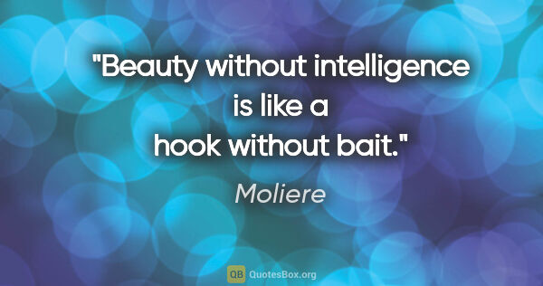 Moliere quote: "Beauty without intelligence is like a hook without bait."