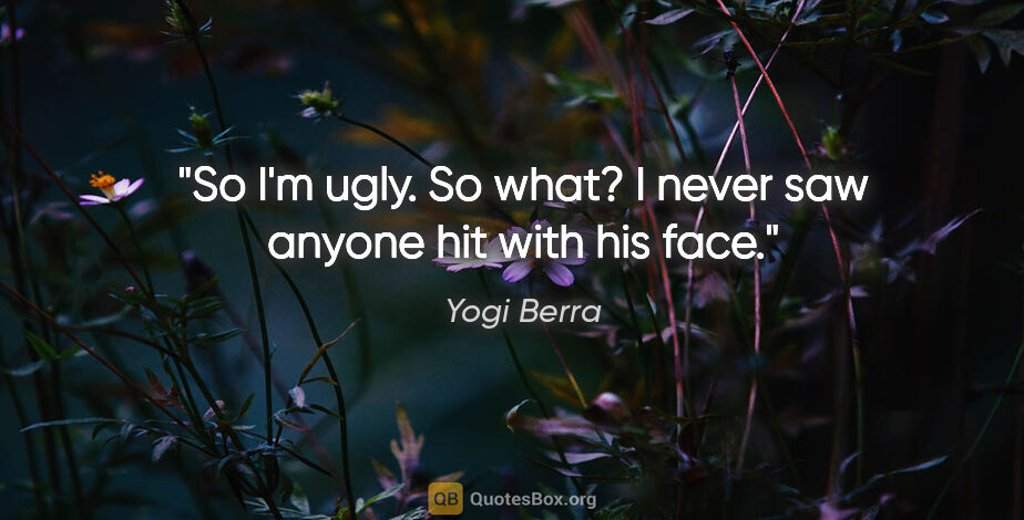 Yogi Berra quote: "So I'm ugly. So what? I never saw anyone hit with his face."
