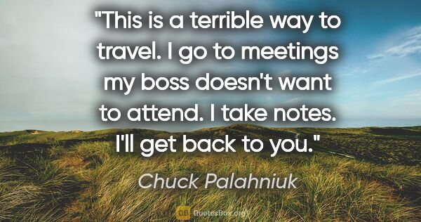 Chuck Palahniuk quote: "This is a terrible way to travel. I go to meetings my boss..."