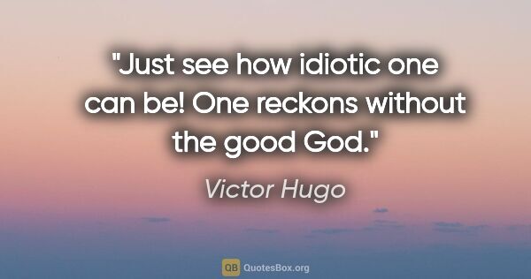 Victor Hugo quote: "Just see how idiotic one can be! One reckons without the good..."