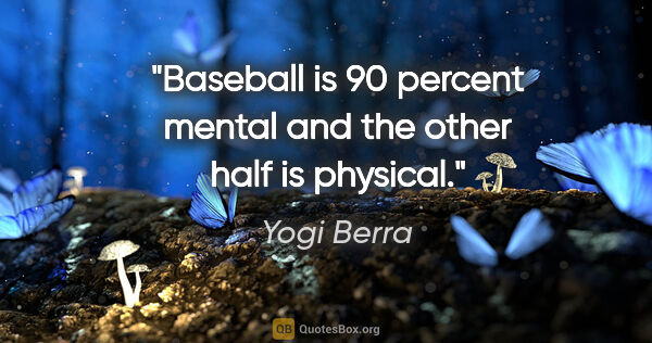 Yogi Berra quote: "Baseball is 90 percent mental and the other half is physical."