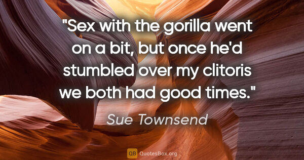 Sue Townsend quote: "Sex with the gorilla went on a bit, but once he'd stumbled..."