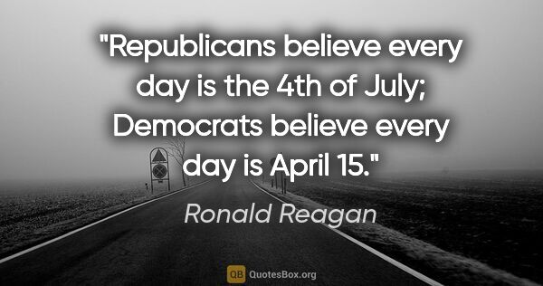 Ronald Reagan quote: "Republicans believe every day is the 4th of July; Democrats..."