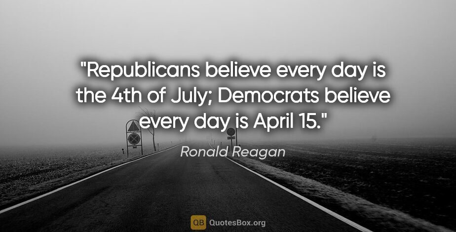 Ronald Reagan quote: "Republicans believe every day is the 4th of July; Democrats..."