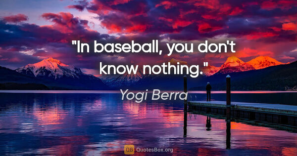 Yogi Berra quote: "In baseball, you don't know nothing."