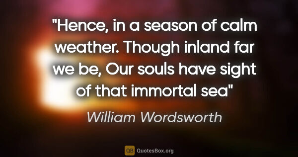 William Wordsworth quote: "Hence, in a season of calm weather. Though inland far we be,..."