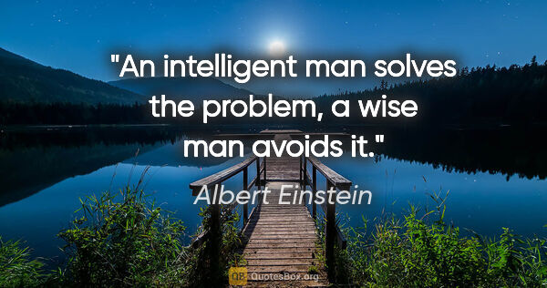 Albert Einstein quote: "An intelligent man solves the problem, a wise man avoids it."