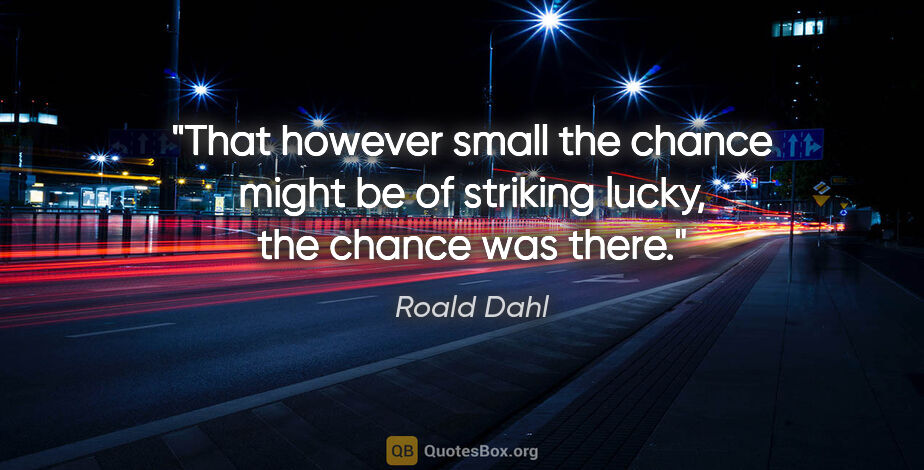 Roald Dahl quote: "That however small the chance might be of striking lucky, the..."