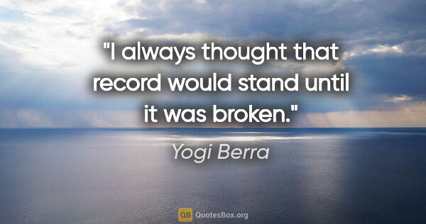 Yogi Berra quote: "I always thought that record would stand until it was broken."
