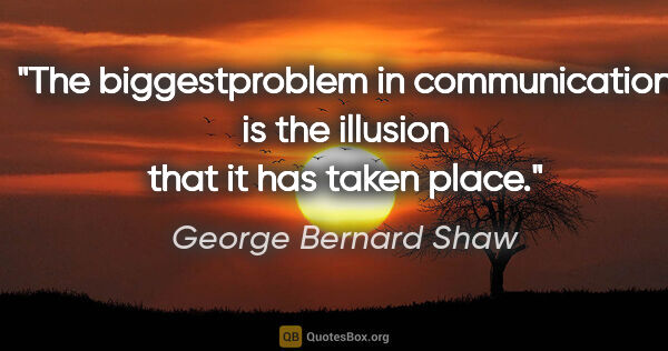 George Bernard Shaw quote: "The biggestproblem in communication is the illusion that it..."