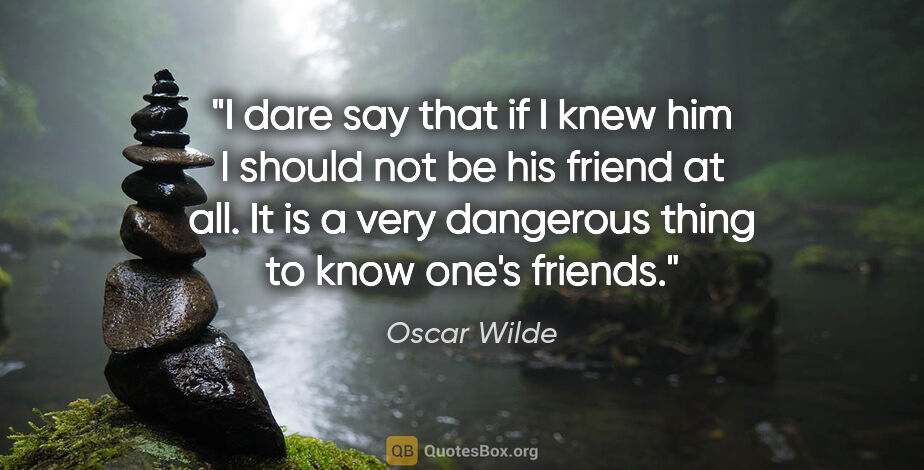 Oscar Wilde quote: "I dare say that if I knew him I should not be his friend at..."