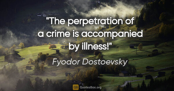 Fyodor Dostoevsky quote: "The perpetration of a crime is accompanied by illness!"