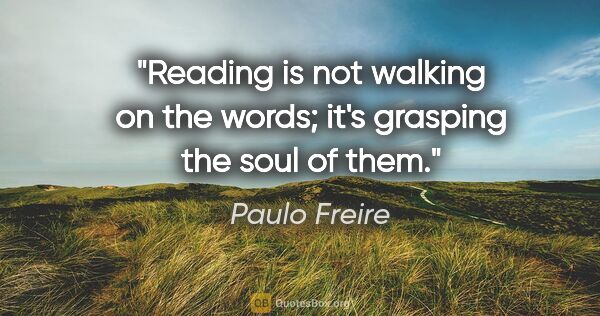 Paulo Freire quote: "Reading is not walking on the words; it's grasping the soul of..."